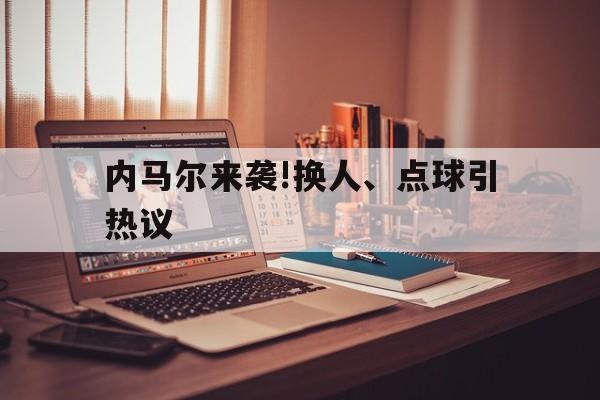 内马尔来袭!换人、点球引热议的简单介绍 内马尔来袭!换人、点球引热议的简单介绍